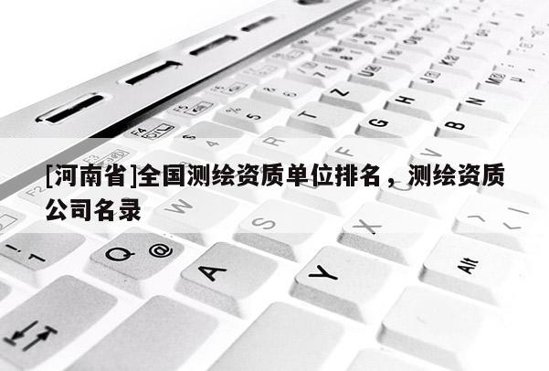 [河南省]全國測繪資質單位排名，測繪資質公司名錄