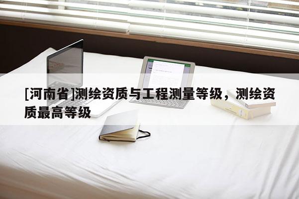 [河南省]測繪資質與工程測量等級，測繪資質最高等級