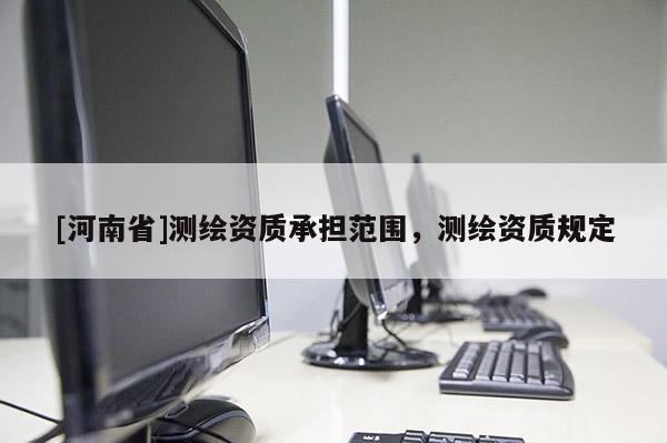 [河南省]測繪資質承擔范圍，測繪資質規定