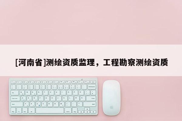 [河南省]測繪資質監理，工程勘察測繪資質