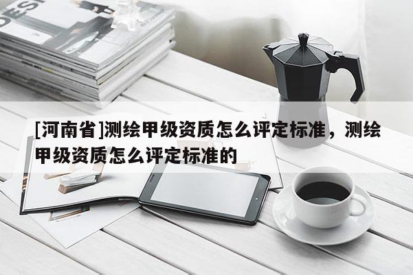 [河南省]測繪甲級資質怎么評定標準，測繪甲級資質怎么評定標準的