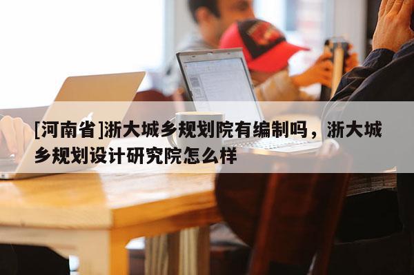 [河南省]浙大城鄉規劃院有編制嗎，浙大城鄉規劃設計研究院怎么樣