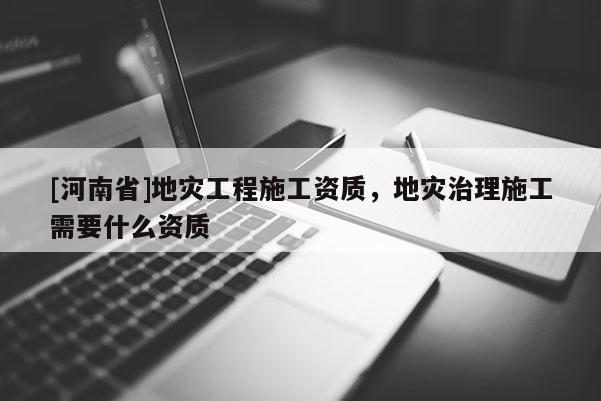 [河南省]地災(zāi)工程施工資質(zhì)，地災(zāi)治理施工需要什么資質(zhì)