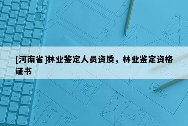 [河南省]林業鑒定人員資質，林業鑒定資格證書