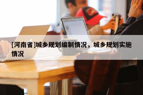[河南省]城鄉規劃編制情況，城鄉規劃實施情況