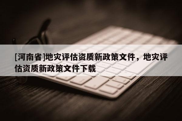 [河南省]地災評估資質新政策文件，地災評估資質新政策文件下載