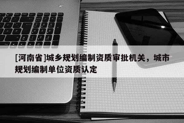 [河南省]城鄉規劃編制資質審批機關，城市規劃編制單位資質認定