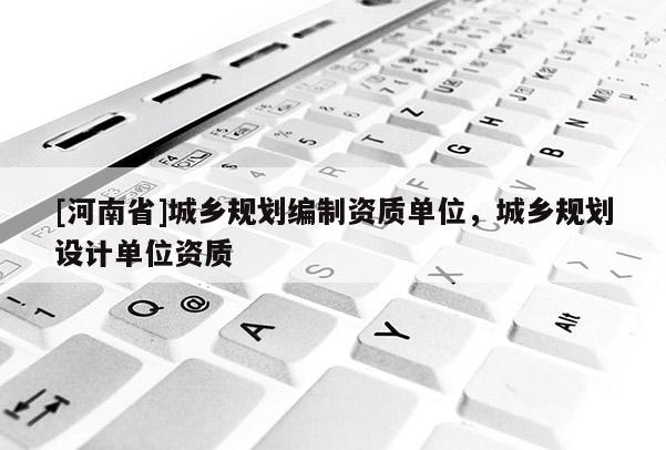 [河南省]城鄉規劃編制資質單位，城鄉規劃設計單位資質
