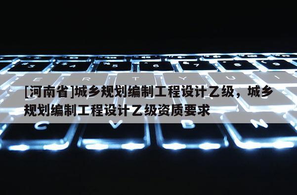 [河南省]城鄉規劃編制工程設計乙級，城鄉規劃編制工程設計乙級資質要求