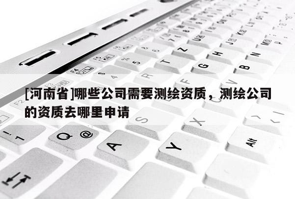 [河南省]哪些公司需要測繪資質，測繪公司的資質去哪里申請