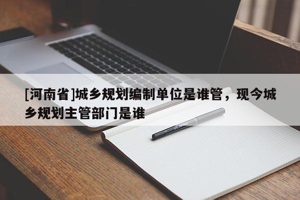 [河南省]城鄉規劃編制單位是誰管，現今城鄉規劃主管部門是誰