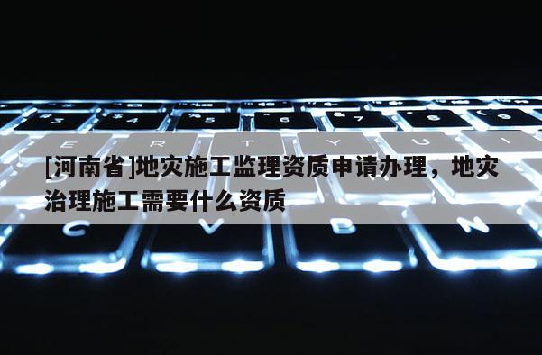 [河南省]地災施工監理資質申請辦理，地災治理施工需要什么資質