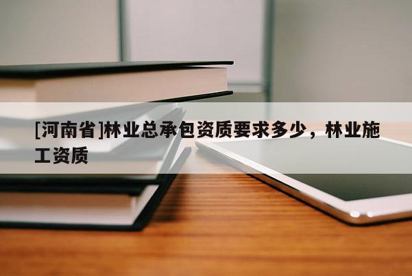 [河南省]林業(yè)總承包資質要求多少，林業(yè)施工資質
