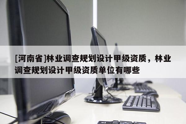 [河南省]林業調查規劃設計甲級資質，林業調查規劃設計甲級資質單位有哪些