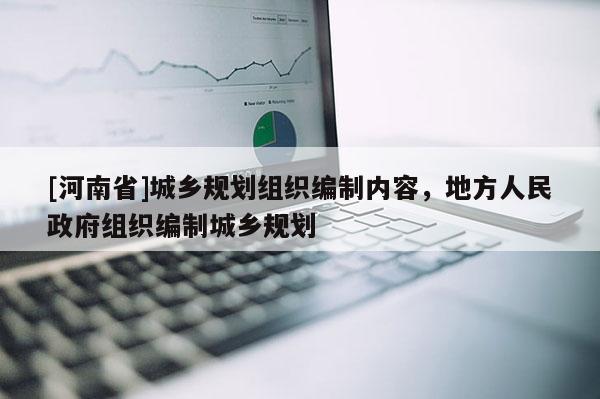 [河南省]城鄉規劃組織編制內容，地方人民 *** 組織編制城鄉規劃