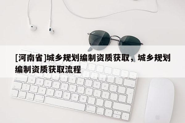 [河南省]城鄉規劃編制資質獲取，城鄉規劃編制資質獲取流程
