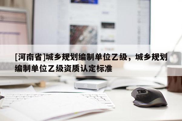 [河南省]城鄉規劃編制單位乙級，城鄉規劃編制單位乙級資質認定標準