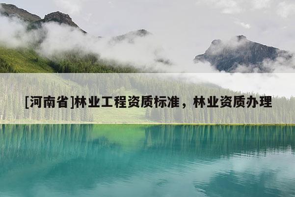 [河南省]林業工程資質標準，林業資質辦理