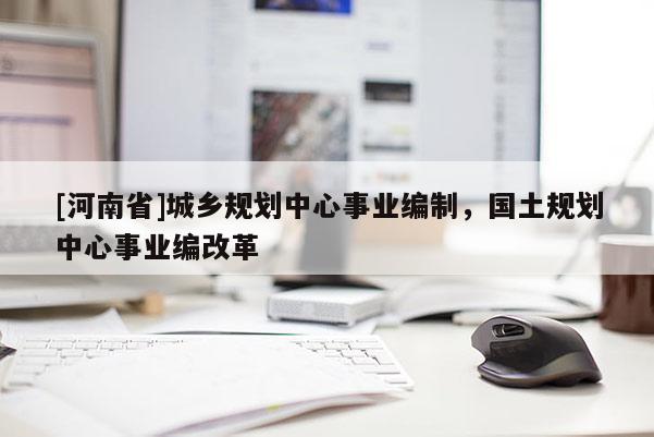 [河南省]城鄉規劃中心事業編制，國土規劃中心事業編改革