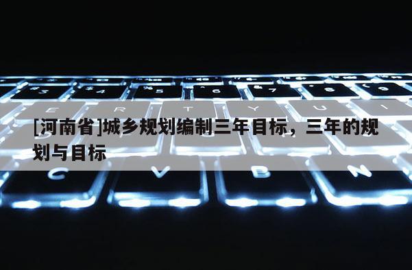 [河南省]城鄉(xiāng)規(guī)劃編制三年目標(biāo)，三年的規(guī)劃與目標(biāo)
