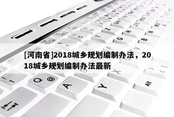 [河南省]2018城鄉規劃編制辦法，2018城鄉規劃編制辦法最新