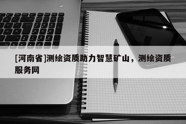 [河南省]測繪資質助力智慧礦山，測繪資質服務網