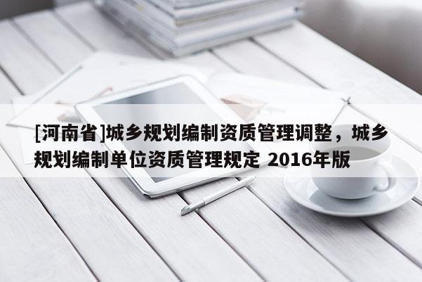 [河南省]城鄉(xiāng)規(guī)劃編制資質(zhì)管理調(diào)整，城鄉(xiāng)規(guī)劃編制單位資質(zhì)管理規(guī)定 2016年版
