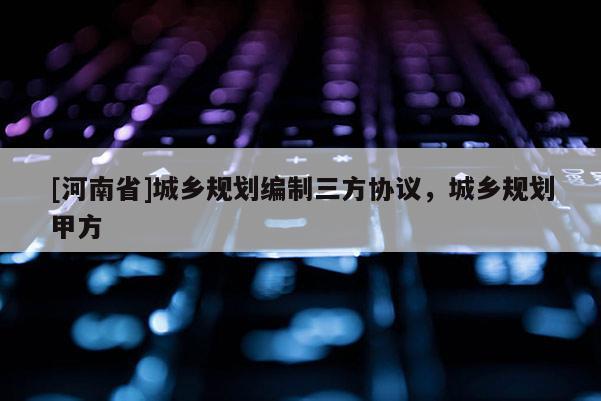 [河南省]城鄉規劃編制三方協議，城鄉規劃甲方