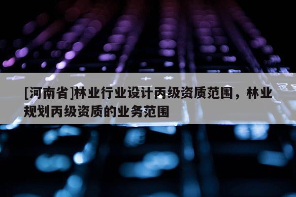 [河南省]林業行業設計丙級資質范圍，林業規劃丙級資質的業務范圍