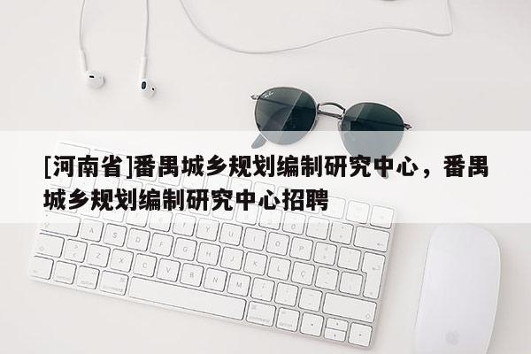 [河南省]番禺城鄉(xiāng)規(guī)劃編制研究中心，番禺城鄉(xiāng)規(guī)劃編制研究中心招聘