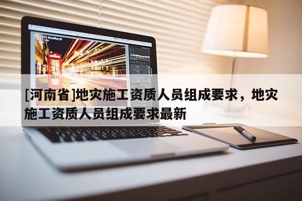 [河南省]地災施工資質人員組成要求，地災施工資質人員組成要求最新