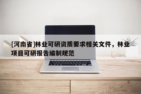 [河南省]林業可研資質要求相關文件，林業項目可研報告編制規范