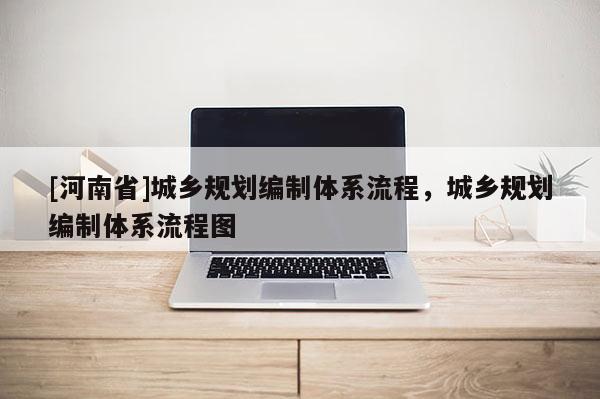 [河南省]城鄉(xiāng)規(guī)劃編制體系流程，城鄉(xiāng)規(guī)劃編制體系流程圖