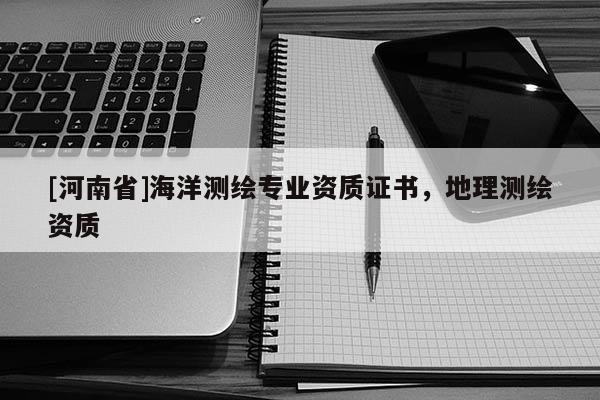 [河南省]海洋測繪專業(yè)資質證書，地理測繪資質