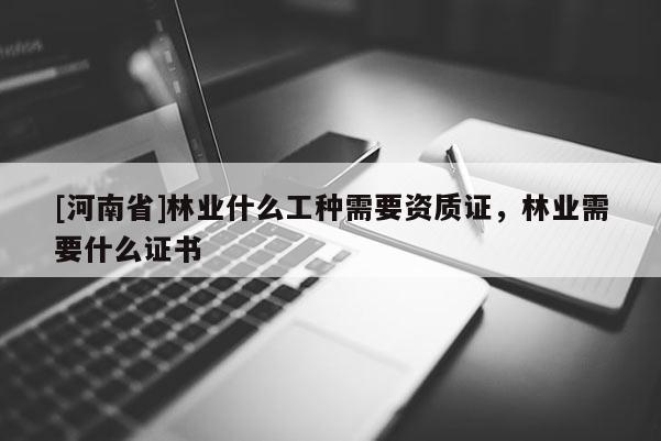 [河南省]林業什么工種需要資質證，林業需要什么證書