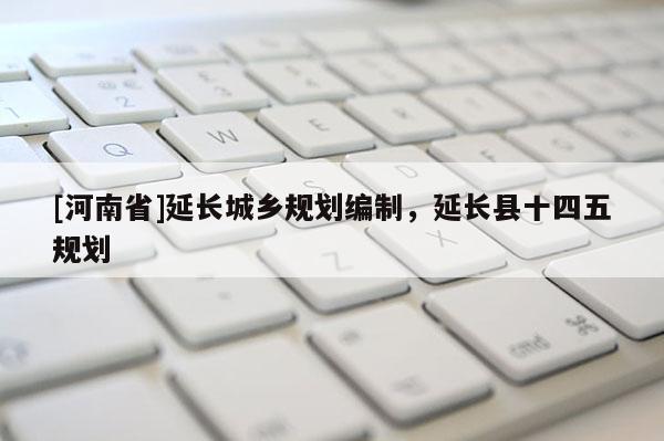 [河南省]延長城鄉規劃編制，延長縣十四五規劃