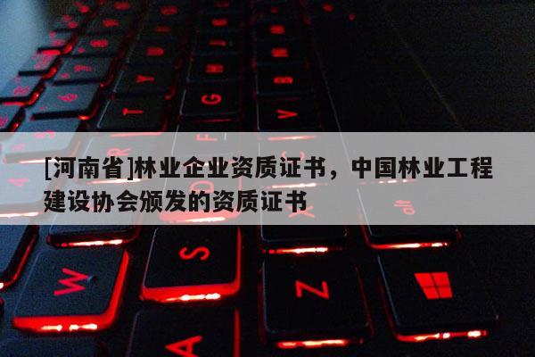 [河南省]林業企業資質證書，中國林業工程建設協會頒發的資質證書