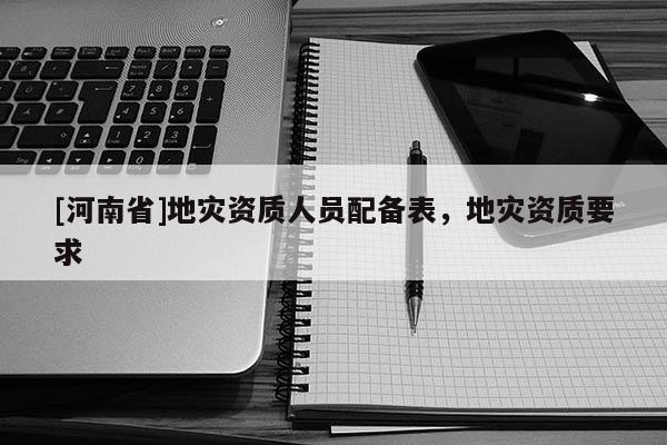 [河南省]地災資質人員配備表，地災資質要求