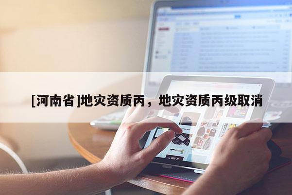 [河南省]地災(zāi)資質(zhì)丙，地災(zāi)資質(zhì)丙級取消