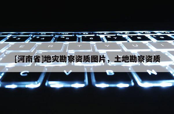 [河南省]地災勘察資質圖片，土地勘察資質