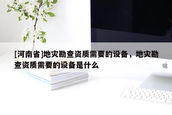 [河南省]地災勘查資質需要的設備，地災勘查資質需要的設備是什么