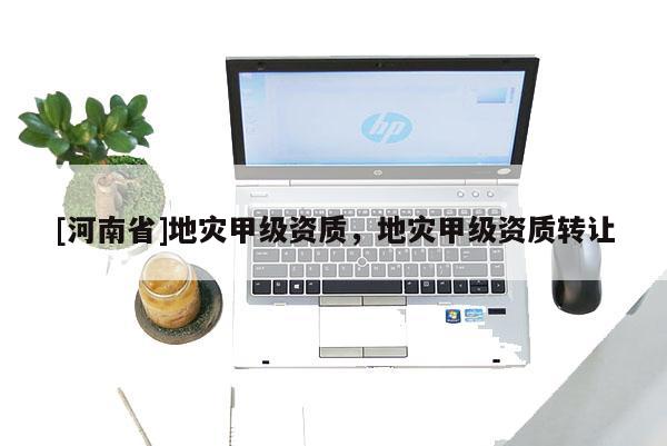 [河南省]地災(zāi)甲級(jí)資質(zhì)，地災(zāi)甲級(jí)資質(zhì) *** 