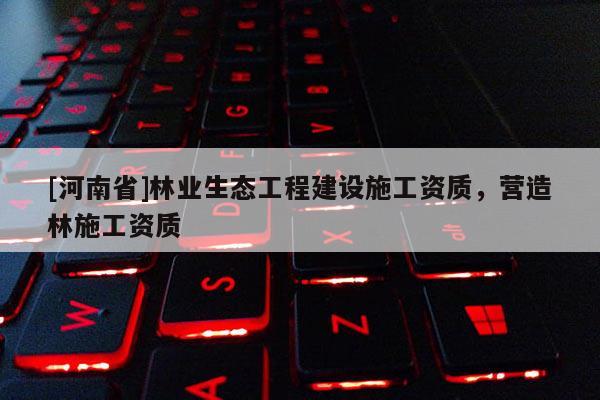 [河南省]林業生態工程建設施工資質，營造林施工資質