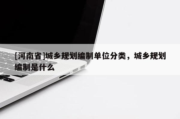 [河南省]城鄉(xiāng)規(guī)劃編制單位分類，城鄉(xiāng)規(guī)劃編制是什么