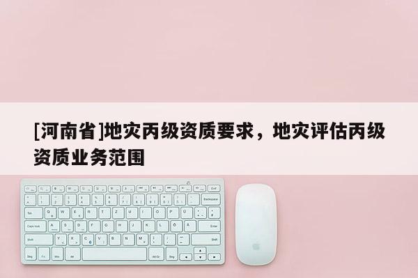 [河南省]地災丙級資質要求，地災評估丙級資質業務范圍
