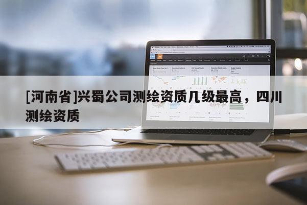 [河南省]興蜀公司測繪資質幾級更高，四川測繪資質