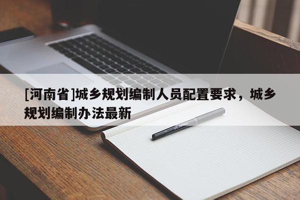 [河南省]城鄉規劃編制人員配置要求，城鄉規劃編制辦法最新
