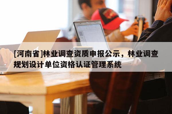 [河南省]林業(yè)調(diào)查資質(zhì)申報公示，林業(yè)調(diào)查規(guī)劃設(shè)計單位資格認(rèn)證管理系統(tǒng)