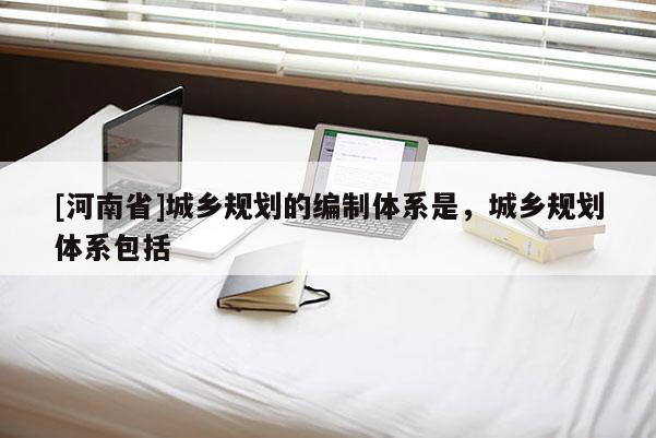 [河南省]城鄉規劃的編制體系是，城鄉規劃體系包括
