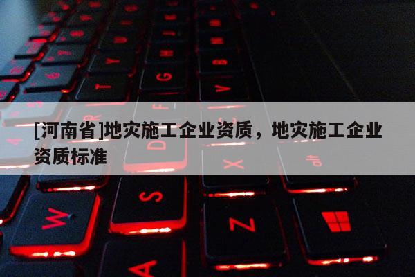[河南省]地災施工企業資質，地災施工企業資質標準